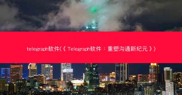 telegraph软件(《Telegraph软件：重塑沟通新纪元》)