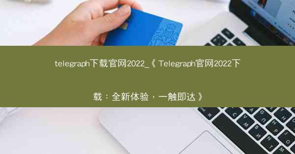 telegraph下载官网2022_《Telegraph官网2022下载：全新体验，一触即达》