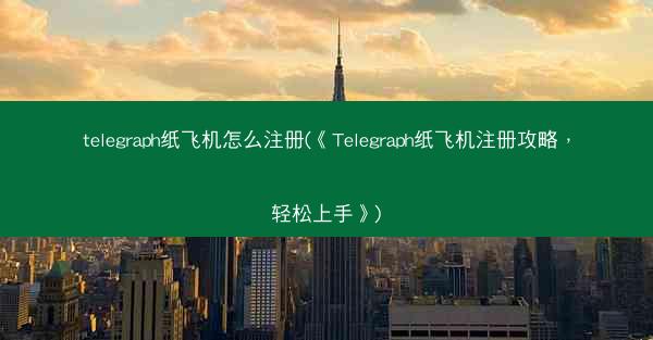 telegraph纸飞机怎么注册(《Telegraph纸飞机注册攻略，轻松上手》)