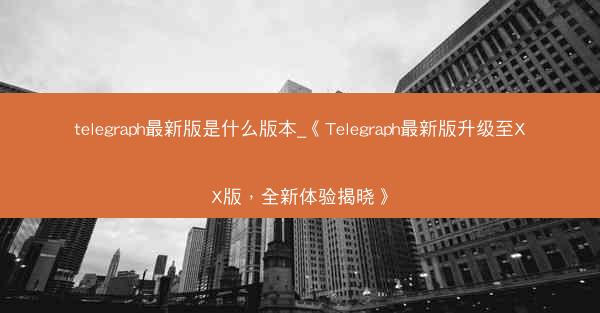 telegraph最新版是什么版本_《Telegraph最新版升级至XX版，全新体验揭晓》