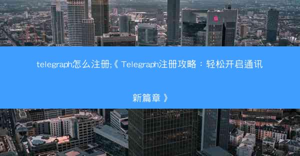 telegraph怎么注册;《Telegraph注册攻略：轻松开启通讯新篇章》