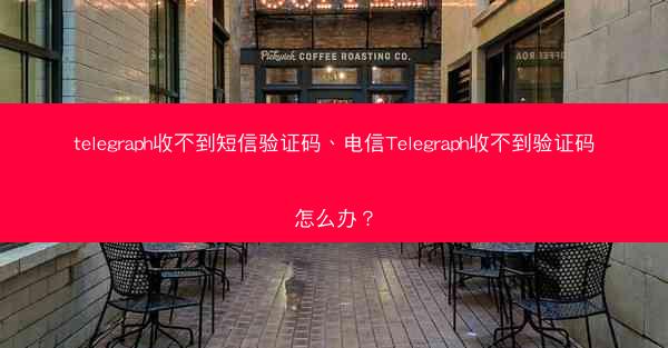 telegraph收不到短信验证码、电信Telegraph收不到验证码怎么办？