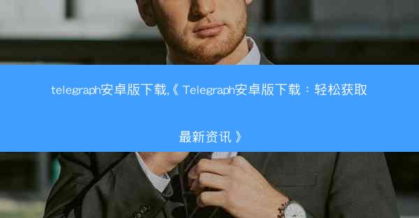 telegraph安卓版下载,《Telegraph安卓版下载：轻松获取最新资讯》