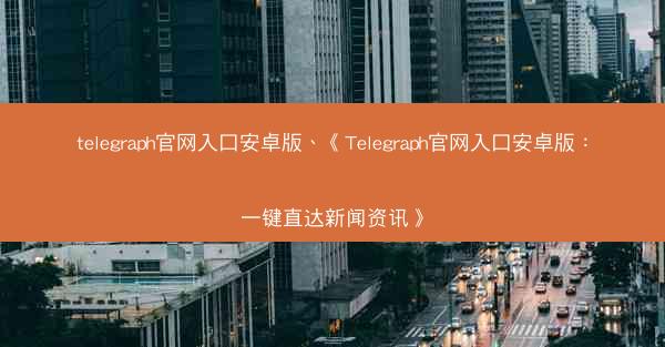 telegraph官网入口安卓版、《Telegraph官网入口安卓版：一键直达新闻资讯》