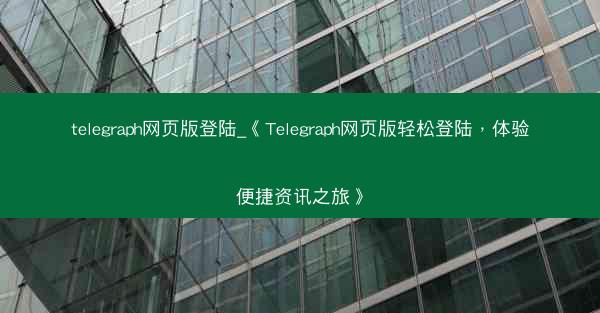 telegraph网页版登陆_《Telegraph网页版轻松登陆，体验便捷资讯之旅》