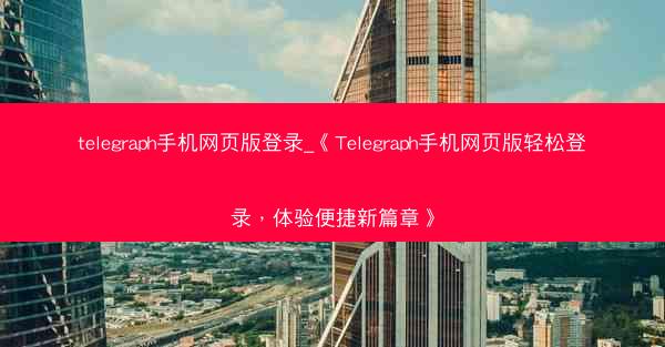 telegraph手机网页版登录_《Telegraph手机网页版轻松登录，体验便捷新篇章》