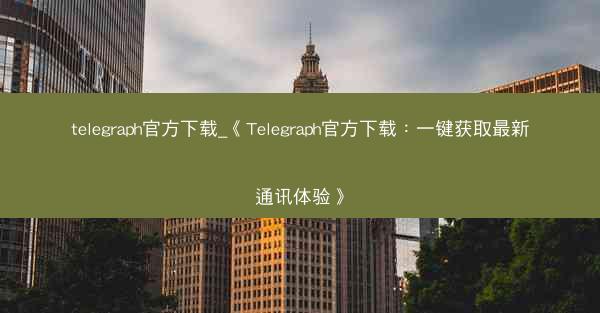 telegraph官方下载_《Telegraph官方下载：一键获取最新通讯体验》