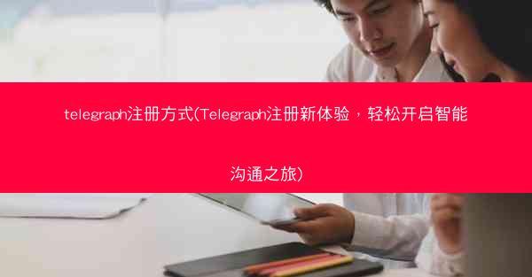 telegraph注册方式(Telegraph注册新体验，轻松开启智能沟通之旅)
