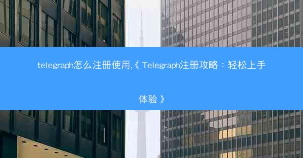 telegraph怎么注册使用,《Telegraph注册攻略：轻松上手体验》