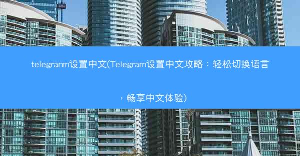 telegranm设置中文(Telegram设置中文攻略：轻松切换语言，畅享中文体验)