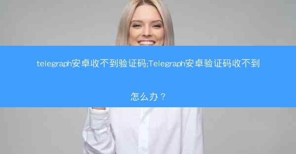 telegraph安卓收不到验证码;Telegraph安卓验证码收不到怎么办?