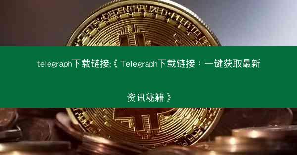 telegraph下载链接;《Telegraph下载链接：一键获取最新资讯秘籍》