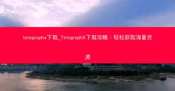 telegraphx下载_TelegraphX下载攻略：轻松获取海量资源