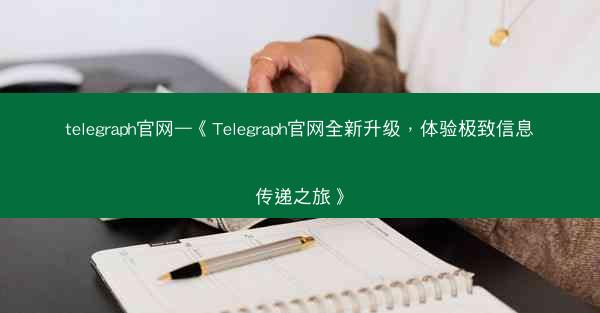 telegraph官网—《Telegraph官网全新升级，体验极致信息传递之旅》