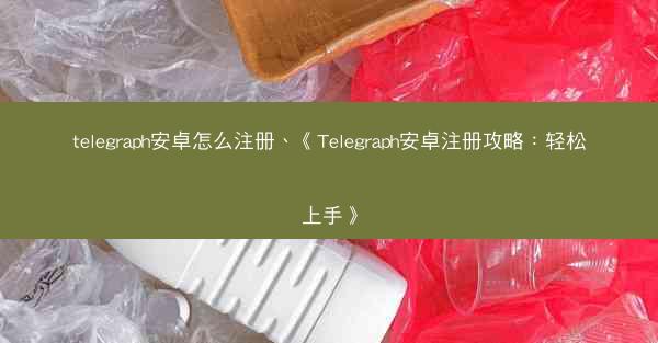 telegraph安卓怎么注册、《Telegraph安卓注册攻略：轻松上手》
