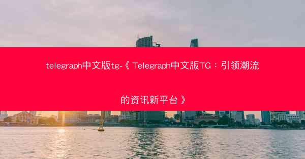 telegraph中文版tg-《Telegraph中文版TG：引领潮流的资讯新平台》