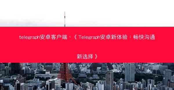 telegraph安卓客户端、《Telegraph安卓新体验：畅快沟通新选择》