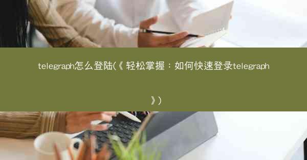 telegraph怎么登陆(《轻松掌握：如何快速登录telegraph》)