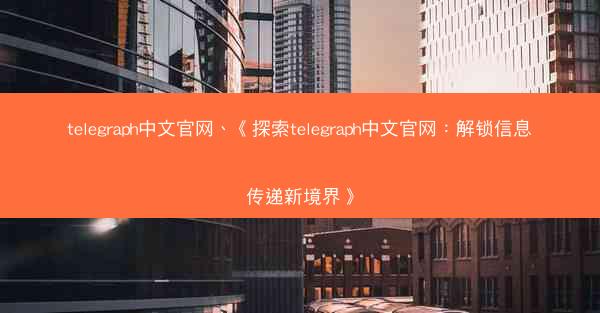 telegraph中文官网、《探索telegraph中文官网：解锁信息传递新境界》