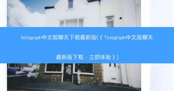 telegraph中文版聊天下载最新版(《Telegraph中文版聊天最新版下载，立即体验》)