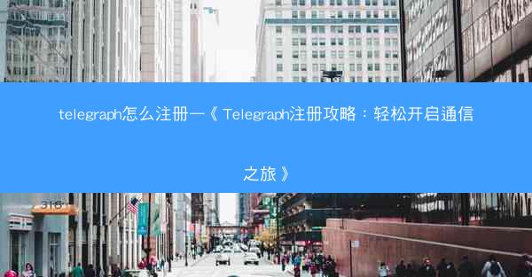 telegraph怎么注册—《Telegraph注册攻略：轻松开启通信之旅》