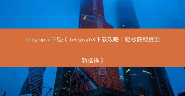 telegraphx下载;《TelegraphX下载攻略：轻松获取资源新选择》