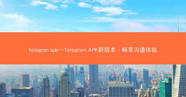 telegran apk—Telegram APK新版本，畅享沟通体验