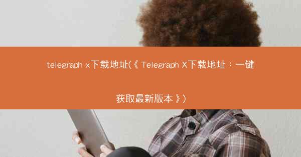 telegraph x下载地址(《Telegraph X下载地址：一键获取最新版本》)