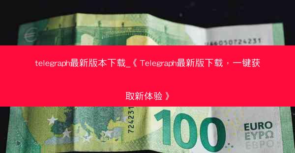 telegraph最新版本下载_《Telegraph最新版下载，一键获取新体验》