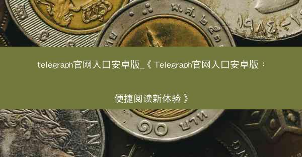 telegraph官网入口安卓版_《Telegraph官网入口安卓版：便捷阅读新体验》