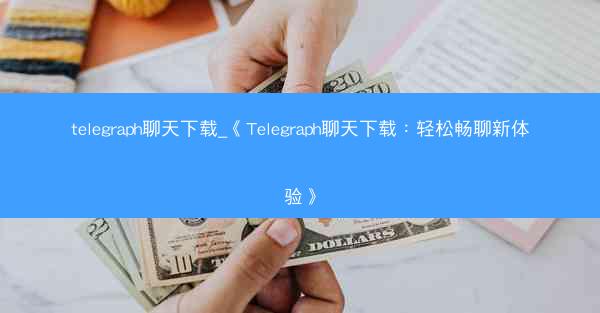 telegraph聊天下载_《Telegraph聊天下载：轻松畅聊新体验》