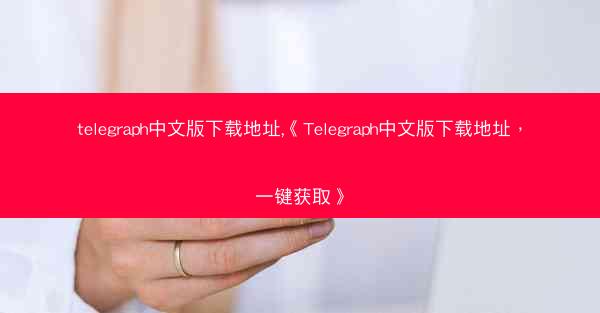 telegraph中文版下载地址,《Telegraph中文版下载地址，一键获取》