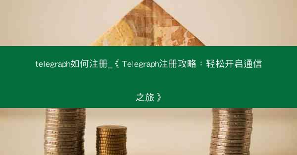telegraph如何注册_《Telegraph注册攻略：轻松开启通信之旅》