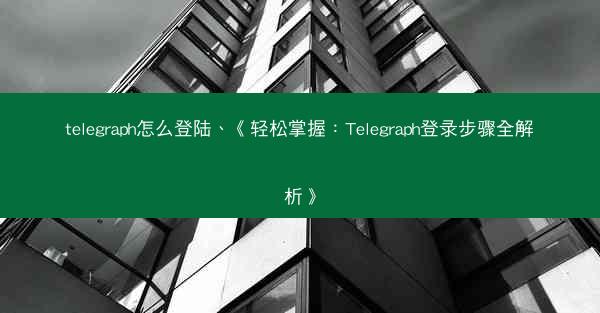 telegraph怎么登陆、《轻松掌握：Telegraph登录步骤全解析》