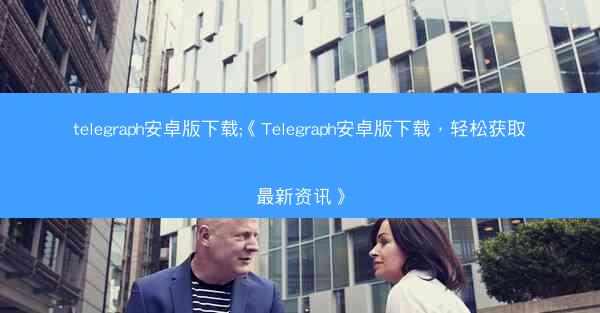 telegraph安卓版下载;《Telegraph安卓版下载，轻松获取最新资讯》