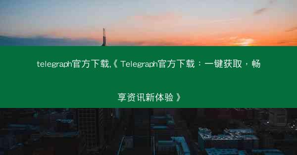 telegraph官方下载,《Telegraph官方下载：一键获取，畅享资讯新体验》