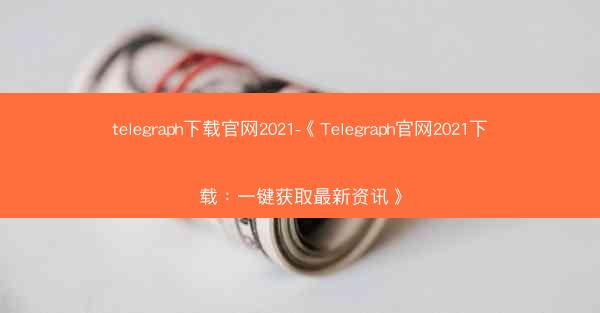 telegraph下载官网2021-《Telegraph官网2021下载：一键获取最新资讯》