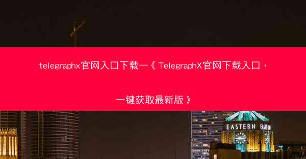 telegraphx官网入口下载—《TelegraphX官网下载入口,一键获取最新版》