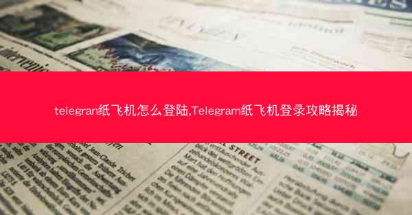 telegran纸飞机怎么登陆,Telegram纸飞机登录攻略揭秘