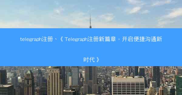 telegraph注册、《Telegraph注册新篇章，开启便捷沟通新时代》