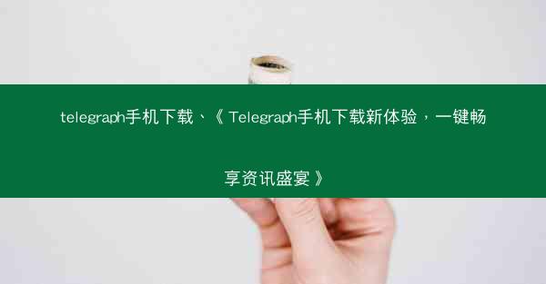 telegraph手机下载、《Telegraph手机下载新体验，一键畅享资讯盛宴》