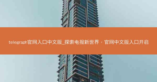 telegraph官网入口中文版_探索电报新世界，官网中文版入口开启