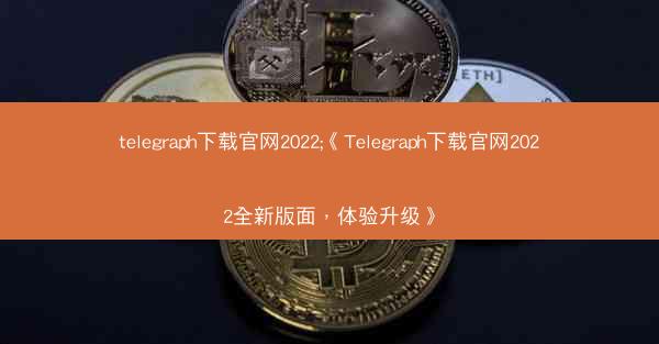 telegraph下载官网2022;《Telegraph下载官网2022全新版面，体验升级》