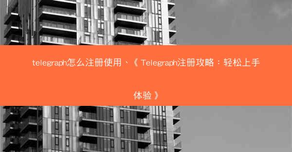 telegraph怎么注册使用、《Telegraph注册攻略：轻松上手体验》