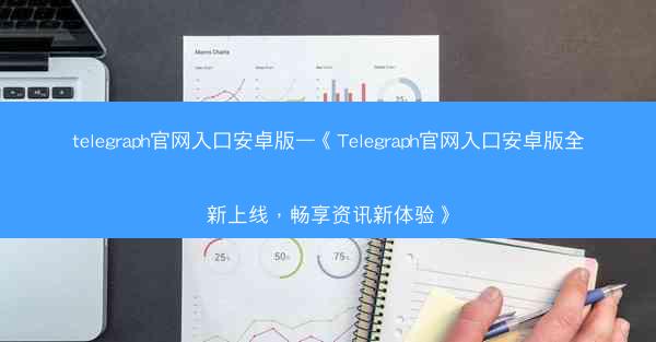 telegraph官网入口安卓版—《Telegraph官网入口安卓版全新上线，畅享资讯新体验》