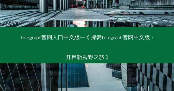 telegraph官网入口中文版—《探索telegraph官网中文版，开启新视野之旅》