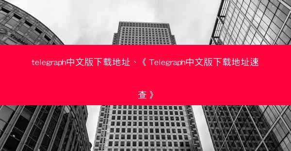 telegraph中文版下载地址、《Telegraph中文版下载地址速查》
