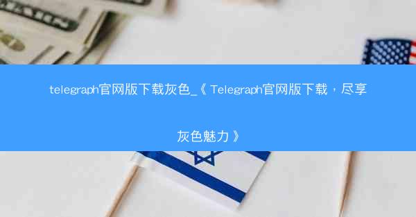telegraph官网版下载灰色_《Telegraph官网版下载，尽享灰色魅力》