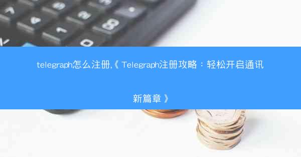 telegraph怎么注册,《Telegraph注册攻略：轻松开启通讯新篇章》