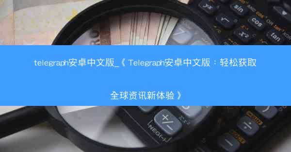 telegraph安卓中文版_《Telegraph安卓中文版：轻松获取全球资讯新体验》